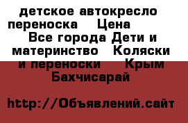 детское автокресло (переноска) › Цена ­ 1 500 - Все города Дети и материнство » Коляски и переноски   . Крым,Бахчисарай